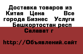 Доставка товаров из Китая › Цена ­ 100 - Все города Бизнес » Услуги   . Башкортостан респ.,Салават г.